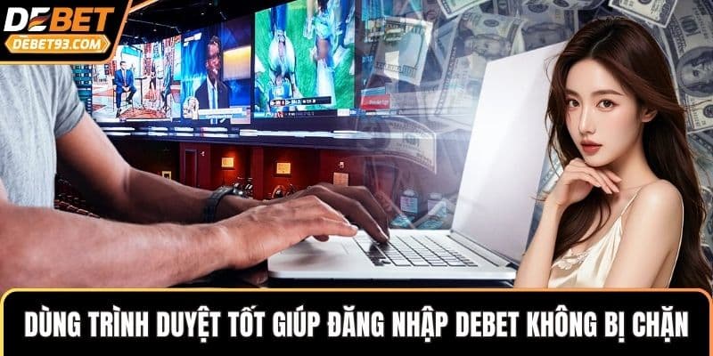 Dùng trình duyệt tốt giúp đăng nhập DEBET không bị chặn